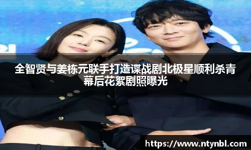 全智贤与姜栋元联手打造谍战剧北极星顺利杀青幕后花絮剧照曝光