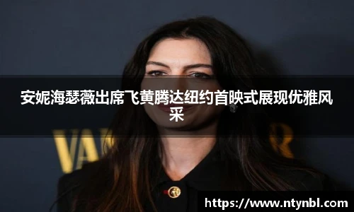 安妮海瑟薇出席飞黄腾达纽约首映式展现优雅风采