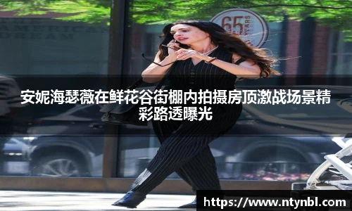 安妮海瑟薇在鲜花谷街棚内拍摄房顶激战场景精彩路透曝光
