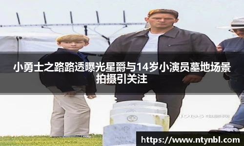 小勇士之路路透曝光星爵与14岁小演员墓地场景拍摄引关注